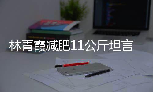 斤坦惧老几岁1公青霞肥1言不霞减和丑林青 林了